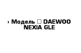  › Модель ­ DAEWOO NEXIA GLE